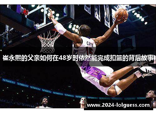 崔永熙的父亲如何在48岁时依然能完成扣篮的背后故事 崔永熙的父亲如何在48岁时依然能完成扣篮的背后故事