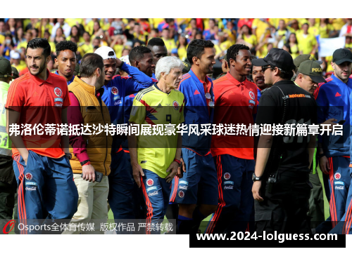 弗洛伦蒂诺抵达沙特瞬间展现豪华风采球迷热情迎接新篇章开启