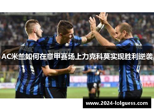 AC米兰如何在意甲赛场上力克科莫实现胜利逆袭