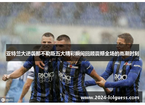 亚特兰大逆袭那不勒斯五大精彩瞬间回顾震撼全场的高潮时刻 亚特兰大逆袭那不勒斯五大精彩瞬间回顾震撼全场的高潮时刻