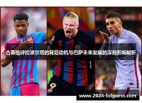 古蒂批评拉波尔塔的背后动机与巴萨未来发展的深刻影响解析 古蒂批评拉波尔塔的背后动机与巴萨未来发展的深刻影响解析