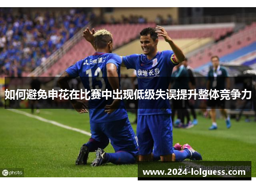 如何避免申花在比赛中出现低级失误提升整体竞争力 如何避免申花在比赛中出现低级失误提升整体竞争力