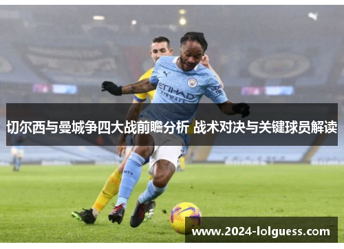 切尔西与曼城争四大战前瞻分析 战术对决与关键球员解读 切尔西与曼城争四大战前瞻分析 战术对决与关键球员解读
