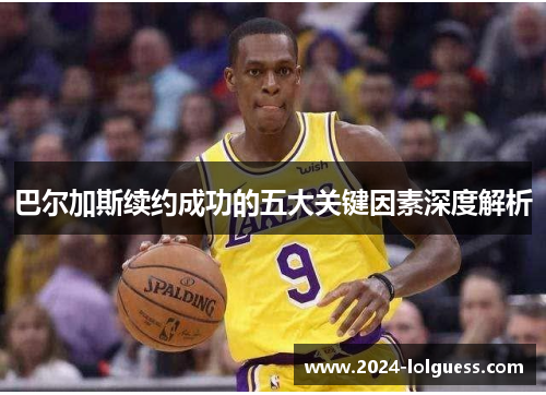 巴尔加斯续约成功的五大关键因素深度解析