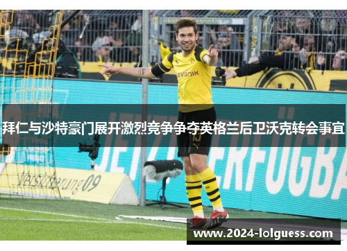 拜仁与沙特豪门展开激烈竞争争夺英格兰后卫沃克转会事宜