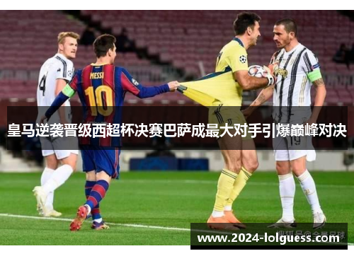 皇马逆袭晋级西超杯决赛巴萨成最大对手引爆巅峰对决