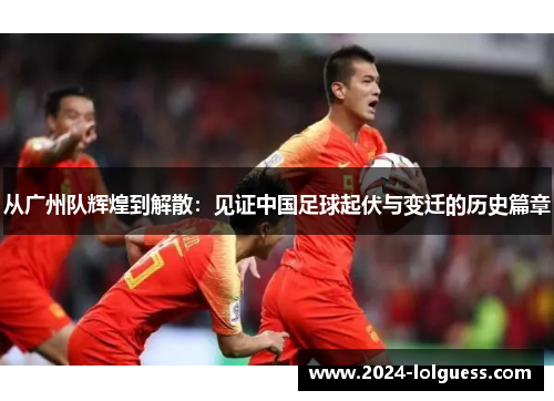 从广州队辉煌到解散：见证中国足球起伏与变迁的历史篇章