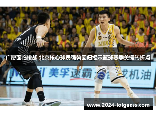 广厦面临挑战 北京核心球员强势回归揭示篮球赛季关键转折点 广厦面临挑战 北京核心球员强势回归揭示篮球赛季关键转折点