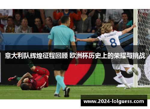 意大利队辉煌征程回顾 欧洲杯历史上的荣耀与挑战