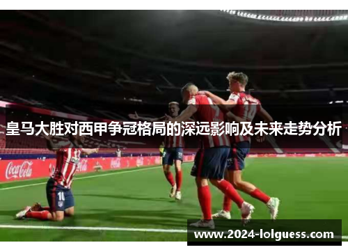 皇马大胜对西甲争冠格局的深远影响及未来走势分析 皇马大胜对西甲争冠格局的深远影响及未来走势分析