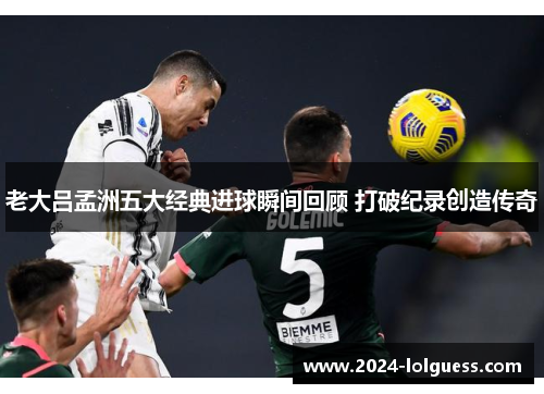 老大吕孟洲五大经典进球瞬间回顾 打破纪录创造传奇 老大吕孟洲五大经典进球瞬间回顾 打破纪录创造传奇