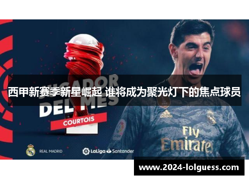 西甲新赛季新星崛起 谁将成为聚光灯下的焦点球员 西甲新赛季新星崛起 谁将成为聚光灯下的焦点球员