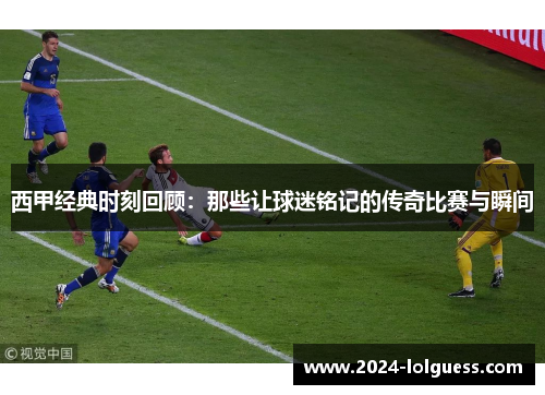 西甲经典时刻回顾:那些让球迷铭记的传奇比赛与瞬间 西甲经典时刻回顾:那些让球迷铭记的传奇比赛与瞬间