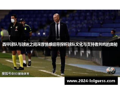 西甲球队与球迷之间深厚情感纽带探析球队文化与支持者共鸣的奥秘