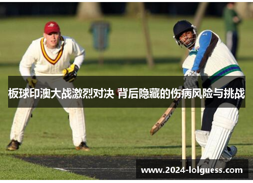 板球印澳大战激烈对决 背后隐藏的伤病风险与挑战