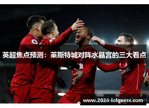 英超焦点预测：莱斯特城对阵水晶宫的三大看点