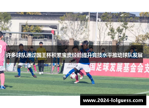许多球队通过国王杯积累宝贵经验提升竞技水平推动球队发展