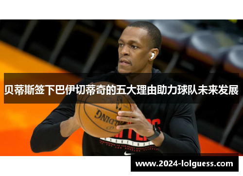 贝蒂斯签下巴伊切蒂奇的五大理由助力球队未来发展