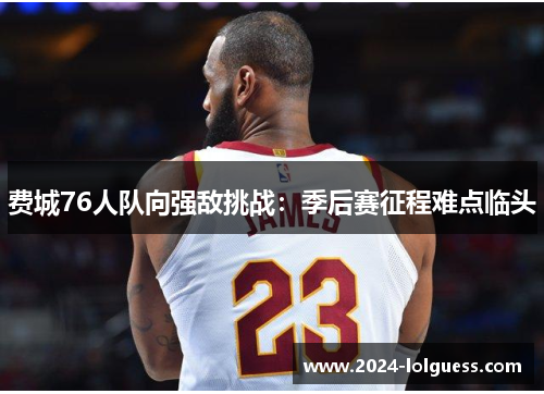 费城76人队向强敌挑战：季后赛征程难点临头