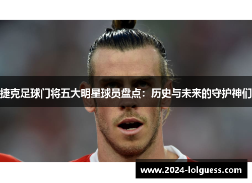 捷克足球门将五大明星球员盘点：历史与未来的守护神们