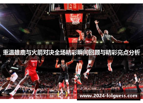 重温雄鹿与火箭对决全场精彩瞬间回顾与精彩亮点分析 重温雄鹿与火箭对决全场精彩瞬间回顾与精彩亮点分析