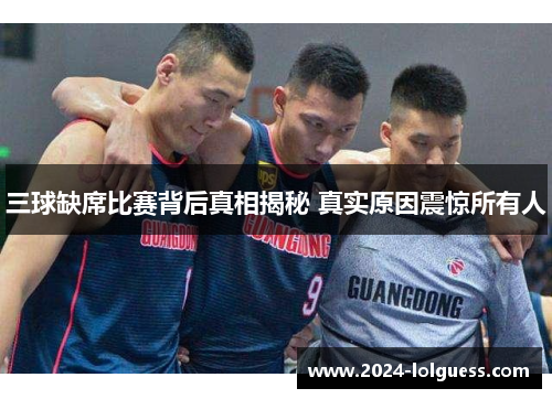 三球缺席比赛背后真相揭秘 真实原因震惊所有人