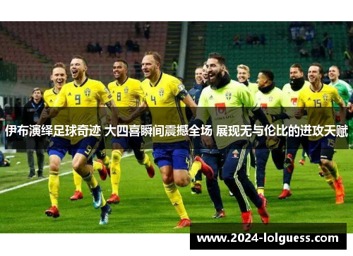 伊布演绎足球奇迹 大四喜瞬间震撼全场 展现无与伦比的进攻天赋 伊布演绎足球奇迹 大四喜瞬间震撼全场 展现无与伦比的进攻天赋