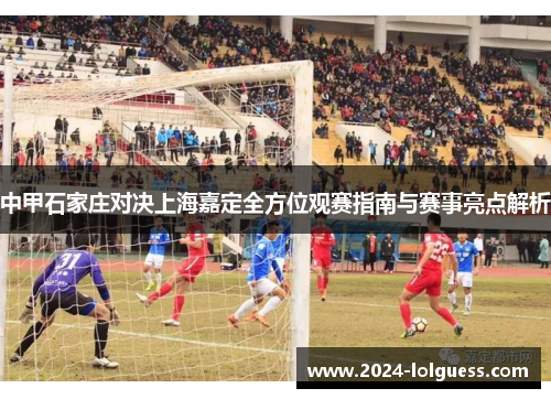 中甲石家庄对决上海嘉定全方位观赛指南与赛事亮点解析