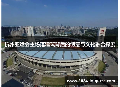 杭州亚运会主场馆建筑背后的创意与文化融合探索 杭州亚运会主场馆建筑背后的创意与文化融合探索