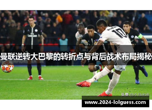 曼联逆转大巴黎的转折点与背后战术布局揭秘 曼联逆转大巴黎的转折点与背后战术布局揭秘