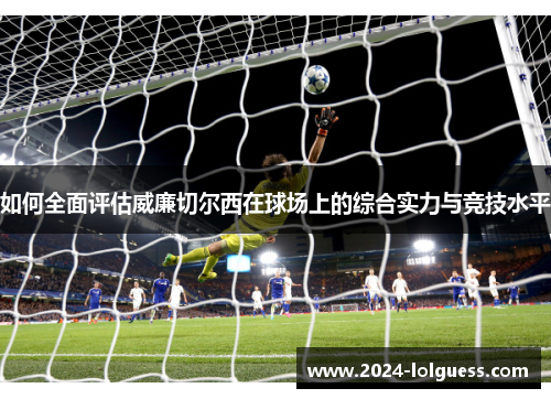 如何全面评估威廉切尔西在球场上的综合实力与竞技水平 如何全面评估威廉切尔西在球场上的综合实力与竞技水平