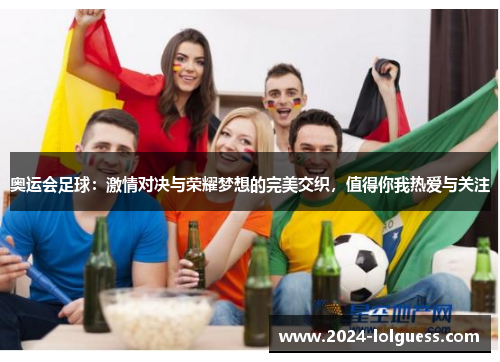 奥运会足球:激情对决与荣耀梦想的完美交织,值得你我热爱与关注 奥运会足球:激情对决与荣耀梦想的完美交织,值得你我热爱与关注