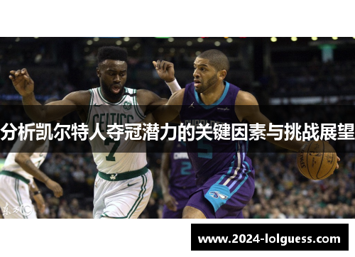 分析凯尔特人夺冠潜力的关键因素与挑战展望 分析凯尔特人夺冠潜力的关键因素与挑战展望