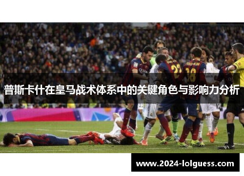 普斯卡什在皇马战术体系中的关键角色与影响力分析 普斯卡什在皇马战术体系中的关键角色与影响力分析