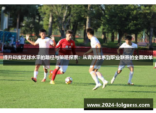 提升印度足球水平的路径与策略探索：从青训体系到职业联赛的全面改革