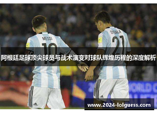 阿根廷足球顶尖球员与战术演变对球队辉煌历程的深度解析 阿根廷足球顶尖球员与战术演变对球队辉煌历程的深度解析