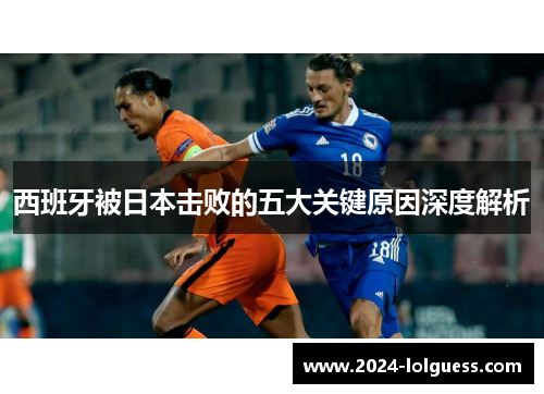 西班牙被日本击败的五大关键原因深度解析 西班牙被日本击败的五大关键原因深度解析
