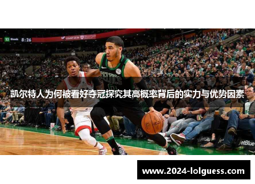 凯尔特人为何被看好夺冠探究其高概率背后的实力与优势因素 凯尔特人为何被看好夺冠探究其高概率背后的实力与优势因素