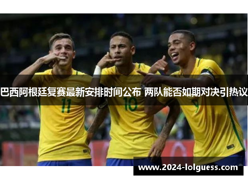 巴西阿根廷复赛最新安排时间公布 两队能否如期对决引热议 巴西阿根廷复赛最新安排时间公布 两队能否如期对决引热议