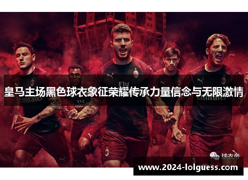 皇马主场黑色球衣象征荣耀传承力量信念与无限激情 皇马主场黑色球衣象征荣耀传承力量信念与无限激情