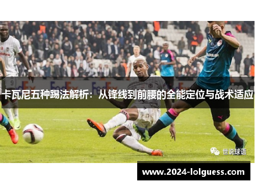 卡瓦尼五种踢法解析:从锋线到前腰的全能定位与战术适应 卡瓦尼五种踢法解析:从锋线到前腰的全能定位与战术适应