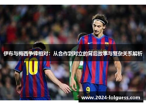 伊布与梅西争锋相对:从合作到对立的背后故事与复杂关系解析 伊布与梅西争锋相对:从合作到对立的背后故事与复杂关系解析