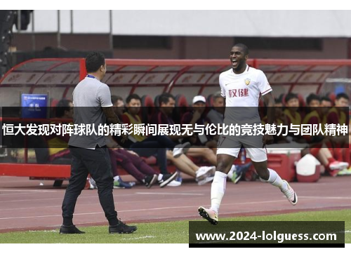 恒大发现对阵球队的精彩瞬间展现无与伦比的竞技魅力与团队精神