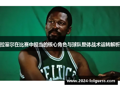 拉塞尔在比赛中担当的核心角色与球队整体战术运转解析