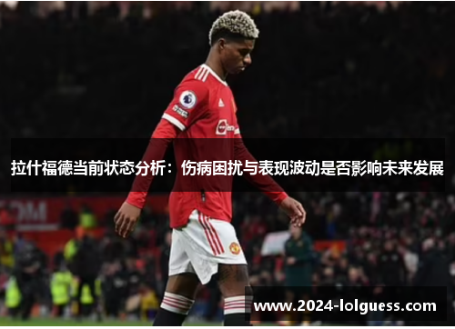 拉什福德当前状态分析:伤病困扰与表现波动是否影响未来发展 拉什福德当前状态分析:伤病困扰与表现波动是否影响未来发展