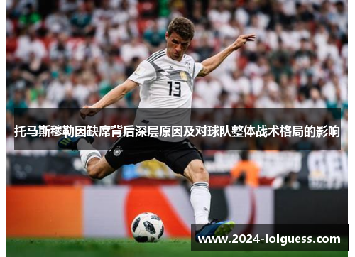 托马斯穆勒因缺席背后深层原因及对球队整体战术格局的影响 托马斯穆勒因缺席背后深层原因及对球队整体战术格局的影响