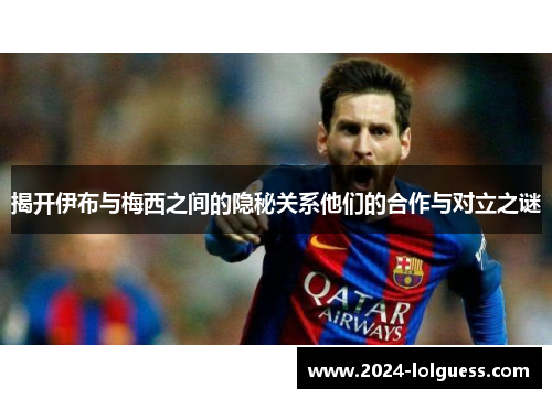 揭开伊布与梅西之间的隐秘关系他们的合作与对立之谜