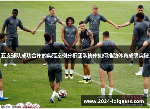 五支球队成功合作的典范案例分析团队协作如何推动体育成绩突破 五支球队成功合作的典范案例分析团队协作如何推动体育成绩突破