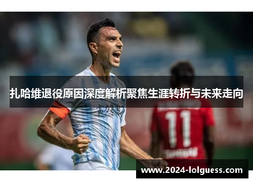 扎哈维退役原因深度解析聚焦生涯转折与未来走向 扎哈维退役原因深度解析聚焦生涯转折与未来走向