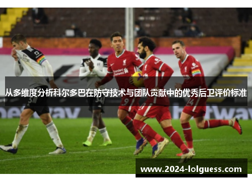 从多维度分析科尔多巴在防守技术与团队贡献中的优秀后卫评价标准